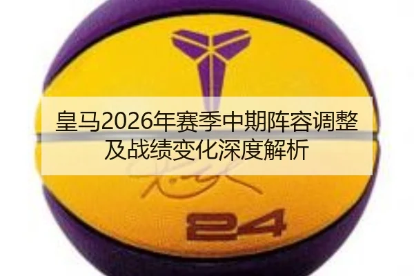 皇马2026年赛季中期阵容调整及战绩变化深度解析