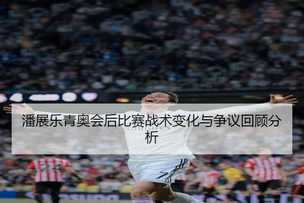 潘展乐青奥会后比赛战术变化与争议回顾分析